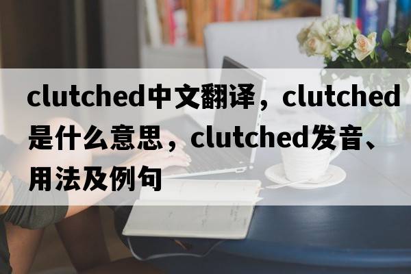 clutched中文翻譯，clutched是什么意思，clutched發(fā)音、用法及例句