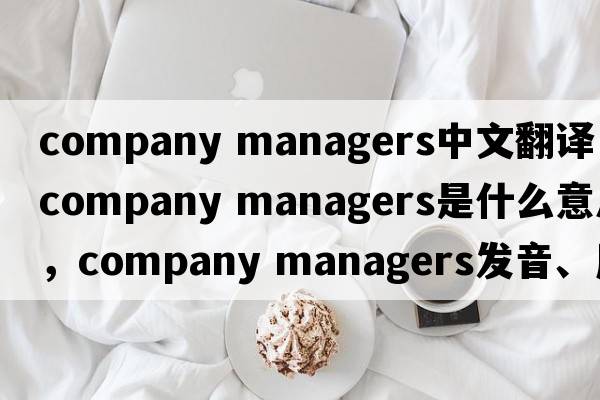 company managers中文翻譯，company managers是什么意思，company managers發(fā)音、用法及例句