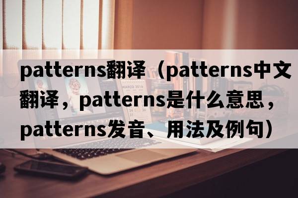 patterns翻譯（patterns中文翻譯，patterns是什么意思，patterns發(fā)音、用法及例句）