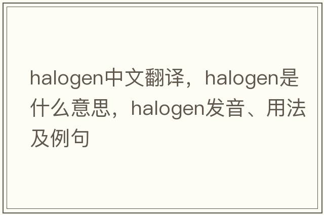 halogen中文翻譯，halogen是什么意思，halogen發(fā)音、用法及例句