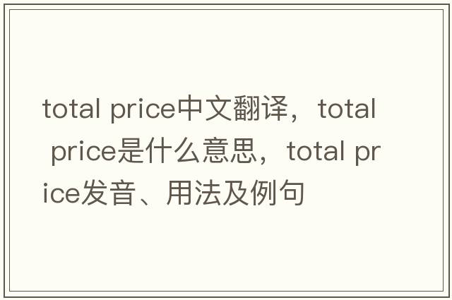 total price中文翻譯，total price是什么意思，total price發(fā)音、用法及例句