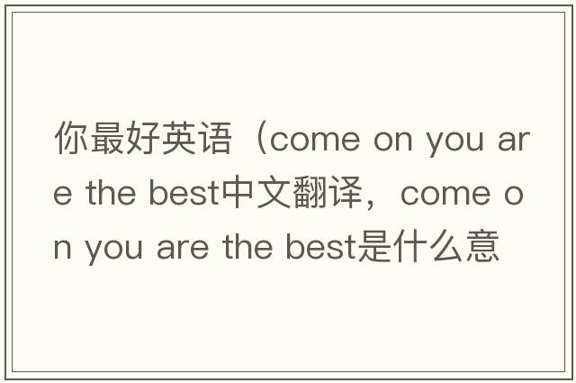 你最好英語(yǔ)（come on you are the best中文翻譯，come on you are the best是什么意思，come on you are the best發(fā)音、用法及例句）