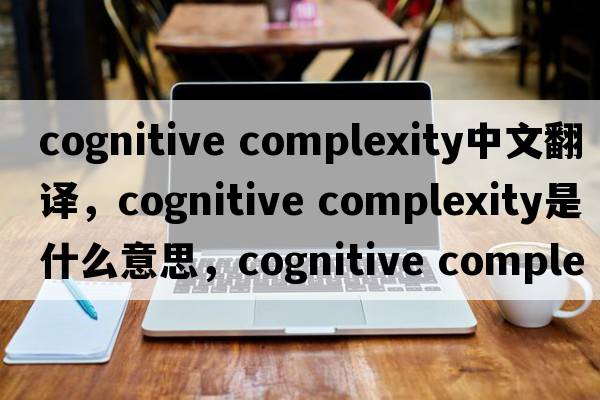 cognitive complexity中文翻譯，cognitive complexity是什么意思，cognitive complexity發(fā)音、用法及例句