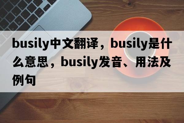 busily中文翻譯，busily是什么意思，busily發(fā)音、用法及例句