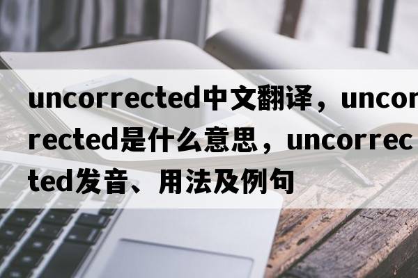 uncorrected中文翻譯，uncorrected是什么意思，uncorrected發(fā)音、用法及例句