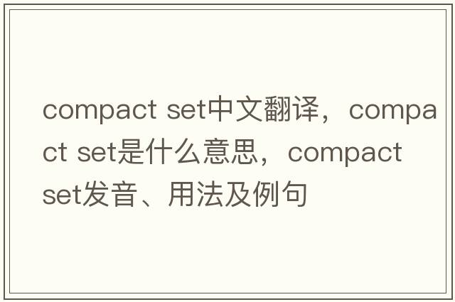 compact set中文翻譯，compact set是什么意思，compact set發(fā)音、用法及例句