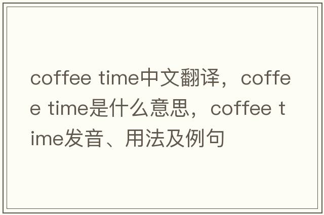 coffee time中文翻譯，coffee time是什么意思，coffee time發(fā)音、用法及例句