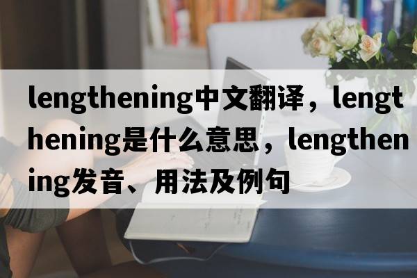 lengthening中文翻譯，lengthening是什么意思，lengthening發(fā)音、用法及例句