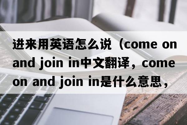 進(jìn)來(lái)用英語(yǔ)怎么說(shuō)（come on and join in中文翻譯，come on and join in是什么意思，come on and join in發(fā)音、用法及例句）