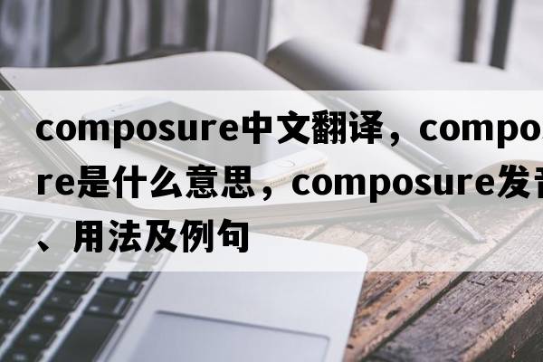 composure中文翻譯，composure是什么意思，composure發(fā)音、用法及例句