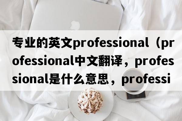 專業(yè)的英文professional（professional中文翻譯，professional是什么意思，professional發(fā)音、用法及例句）