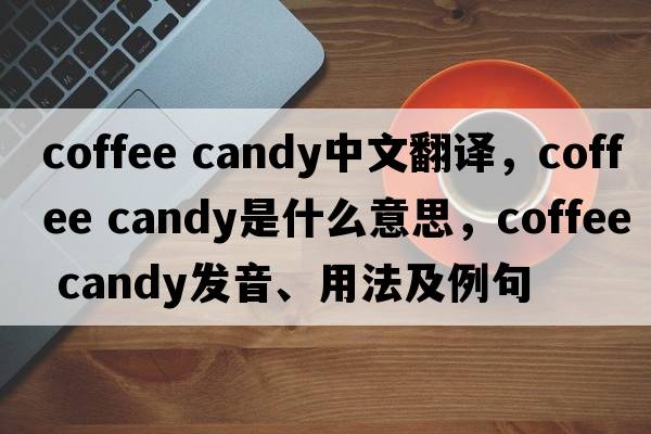 coffee candy中文翻譯，coffee candy是什么意思，coffee candy發(fā)音、用法及例句