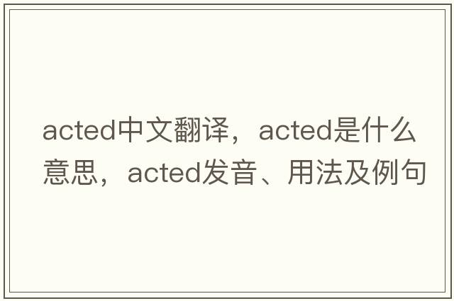 acted中文翻譯，acted是什么意思，acted發(fā)音、用法及例句
