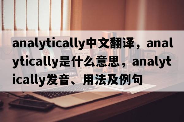analytically中文翻譯，analytically是什么意思，analytically發(fā)音、用法及例句
