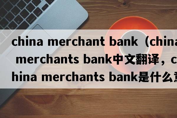 china merchant bank（china merchants bank中文翻譯，china merchants bank是什么意思，china merchants bank發(fā)音、用法及例句）