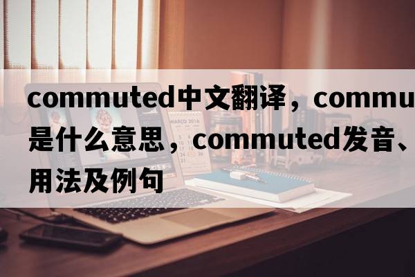 commuted中文翻譯，commuted是什么意思，commuted發(fā)音、用法及例句