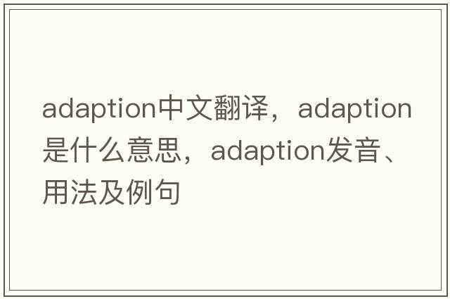adaption中文翻譯，adaption是什么意思，adaption發(fā)音、用法及例句