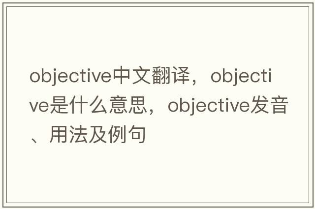 objective中文翻譯，objective是什么意思，objective發(fā)音、用法及例句
