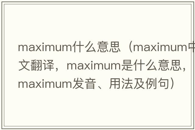 maximum什么意思（maximum中文翻譯，maximum是什么意思，maximum發(fā)音、用法及例句）