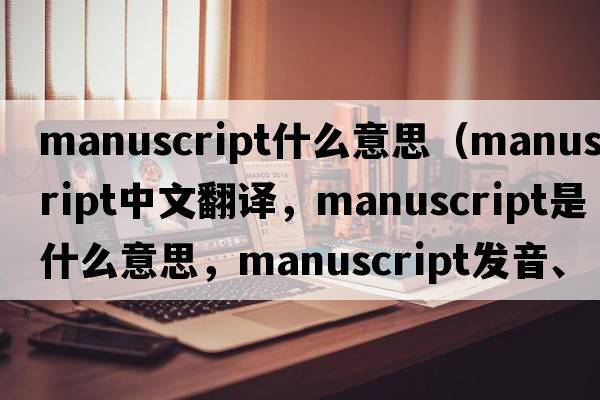manuscript什么意思（manuscript中文翻譯，manuscript是什么意思，manuscript發(fā)音、用法及例句）