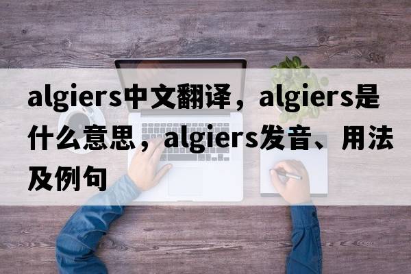 Algiers中文翻譯，Algiers是什么意思，Algiers發(fā)音、用法及例句