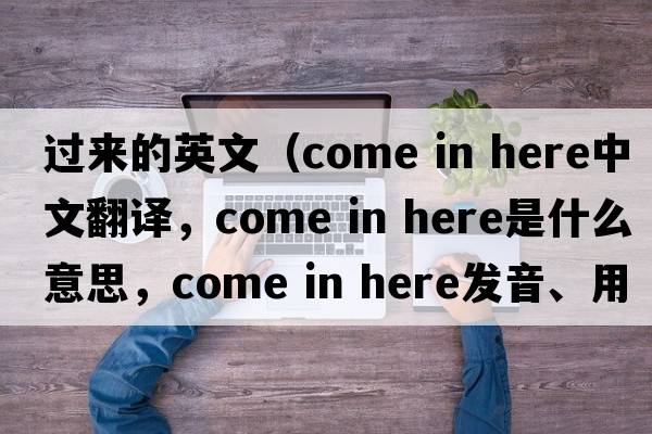 過來的英文（come in here中文翻譯，come in here是什么意思，come in here發(fā)音、用法及例句）
