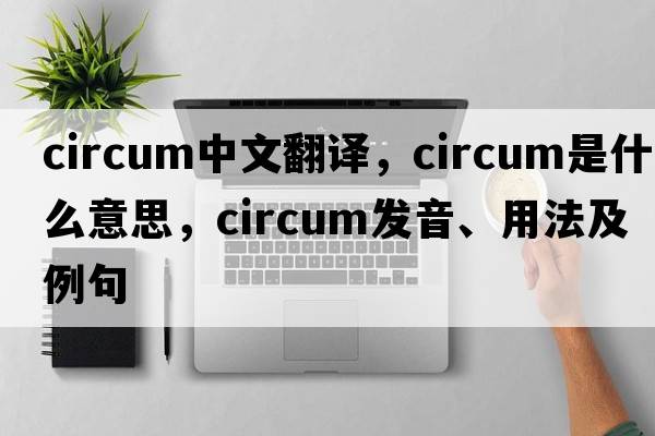 circum中文翻譯，circum是什么意思，circum發(fā)音、用法及例句