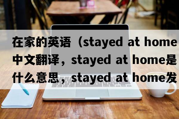 在家的英語（stayed at home中文翻譯，stayed at home是什么意思，stayed at home發(fā)音、用法及例句）