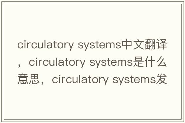 circulatory systems中文翻譯，circulatory systems是什么意思，circulatory systems發(fā)音、用法及例句