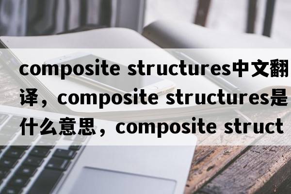composite structures中文翻譯，composite structures是什么意思，composite structures發(fā)音、用法及例句