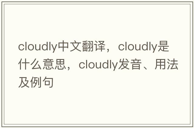 cloudly中文翻譯，cloudly是什么意思，cloudly發(fā)音、用法及例句
