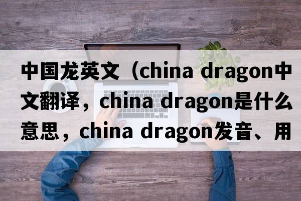 中國(guó)龍英文（china dragon中文翻譯，china dragon是什么意思，china dragon發(fā)音、用法及例句）