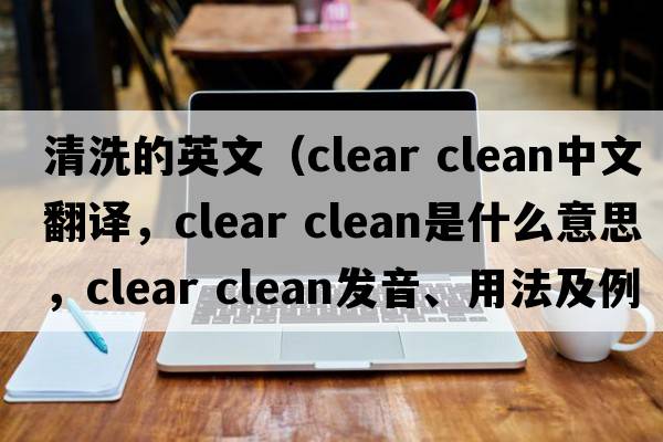 清洗的英文（clear clean中文翻譯，clear clean是什么意思，clear clean發(fā)音、用法及例句）
