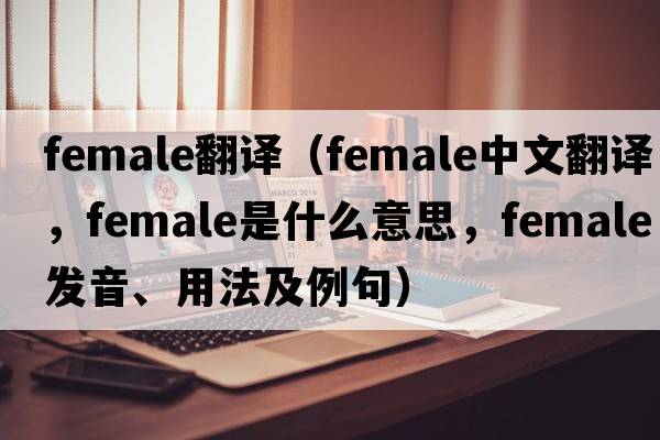 female翻譯（female中文翻譯，female是什么意思，female發(fā)音、用法及例句）