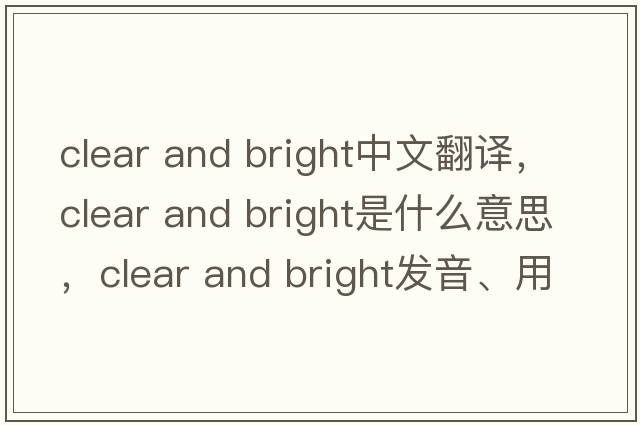 clear and bright中文翻譯，clear and bright是什么意思，clear and bright發(fā)音、用法及例句