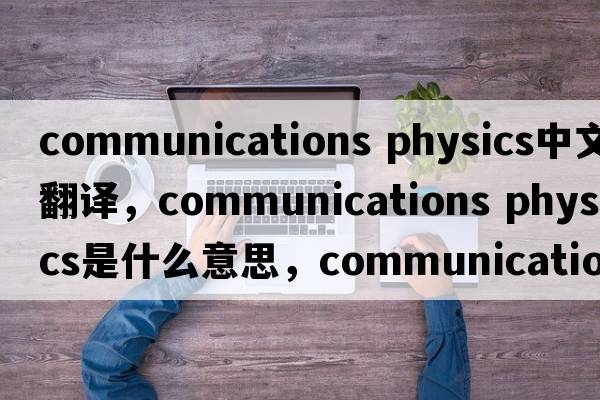communications physics中文翻譯，communications physics是什么意思，communications physics發(fā)音、用法及例句