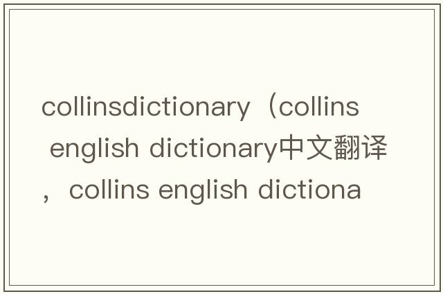 collinsdictionary（collins english dictionary中文翻譯，collins english dictionary是什么意思，collins english dictionary發(fā)音、用法及例句）