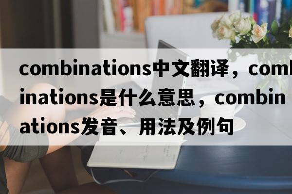 combinations中文翻譯，combinations是什么意思，combinations發(fā)音、用法及例句