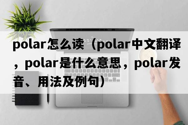polar怎么讀（polar中文翻譯，polar是什么意思，polar發(fā)音、用法及例句）