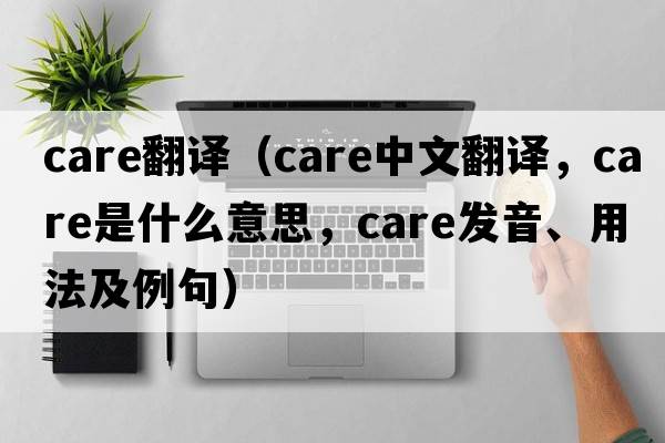 care翻譯（care中文翻譯，care是什么意思，care發(fā)音、用法及例句）