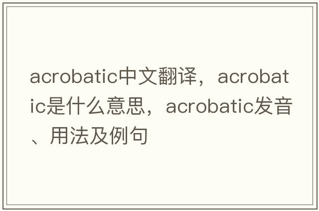 acrobatic中文翻譯，acrobatic是什么意思，acrobatic發(fā)音、用法及例句