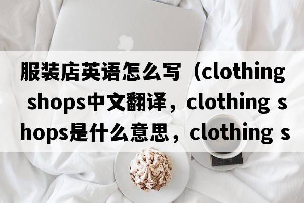 服裝店英語怎么寫（clothing shops中文翻譯，clothing shops是什么意思，clothing shops發(fā)音、用法及例句）
