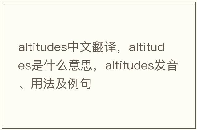 altitudes中文翻譯，altitudes是什么意思，altitudes發(fā)音、用法及例句