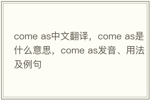 come as中文翻譯，come as是什么意思，come as發(fā)音、用法及例句