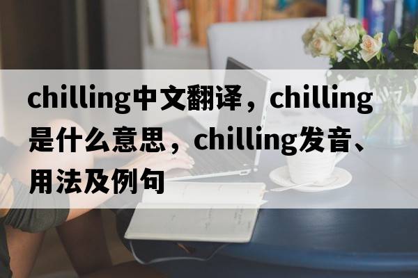 chilling中文翻譯，chilling是什么意思，chilling發(fā)音、用法及例句