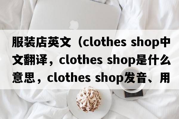 服裝店英文（clothes shop中文翻譯，clothes shop是什么意思，clothes shop發(fā)音、用法及例句）