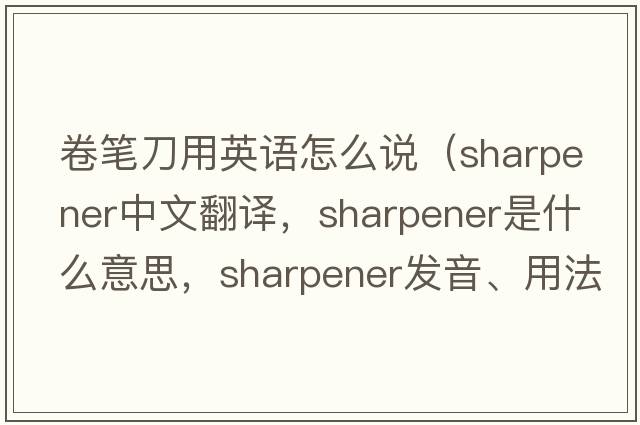 卷筆刀用英語怎么說（sharpener中文翻譯，sharpener是什么意思，sharpener發(fā)音、用法及例句）