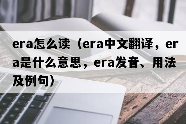 era怎么讀（era中文翻譯，era是什么意思，era發(fā)音、用法及例句）