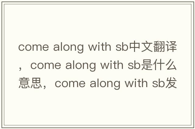 come along with sb中文翻譯，come along with sb是什么意思，come along with sb發(fā)音、用法及例句