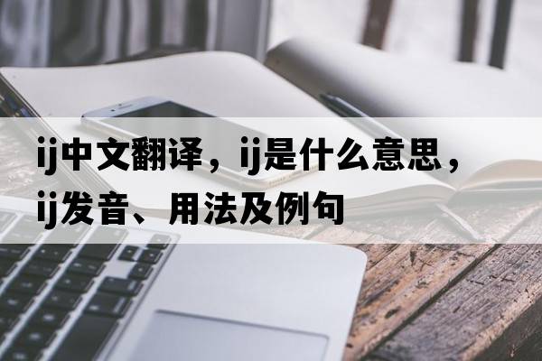 ij中文翻譯，ij是什么意思，ij發(fā)音、用法及例句
